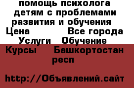 помощь психолога детям с проблемами развития и обучения › Цена ­ 1 000 - Все города Услуги » Обучение. Курсы   . Башкортостан респ.